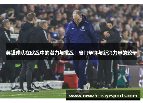 英超球队在欧战中的潜力与挑战：豪门争锋与新兴力量的较量