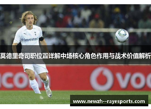 莫德里奇司职位置详解中场核心角色作用与战术价值解析 莫德里奇司职位置详解中场核心角色作用与战术价值解析