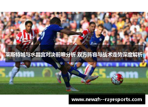 莱斯特城与水晶宫对决前瞻分析 双方阵容与战术走势深度解析 莱斯特城与水晶宫对决前瞻分析 双方阵容与战术走势深度解析