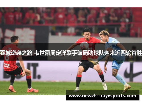 蓉城逆袭之路 韦世豪周定洋联手破局助球队迎来近四轮首胜