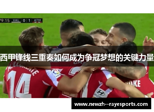 西甲锋线三重奏如何成为争冠梦想的关键力量 西甲锋线三重奏如何成为争冠梦想的关键力量