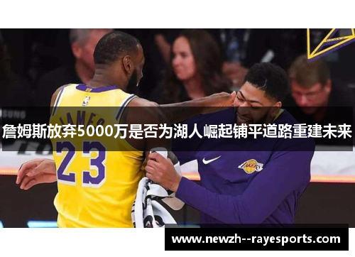 詹姆斯放弃5000万是否为湖人崛起铺平道路重建未来
