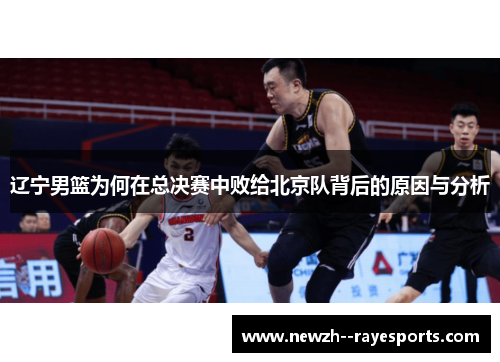辽宁男篮为何在总决赛中败给北京队背后的原因与分析 辽宁男篮为何在总决赛中败给北京队背后的原因与分析
