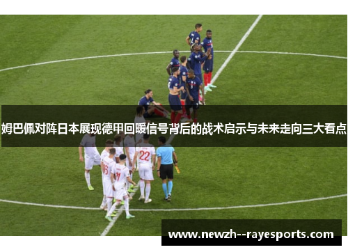 姆巴佩对阵日本展现德甲回暖信号背后的战术启示与未来走向三大看点