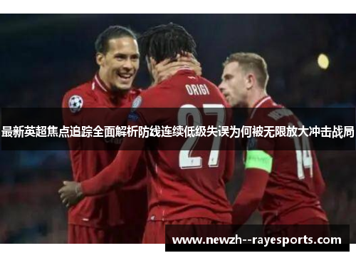 最新英超焦点追踪全面解析防线连续低级失误为何被无限放大冲击战局