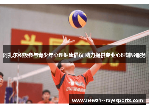 阿扎尔积极参与青少年心理健康倡议 助力提供专业心理辅导服务