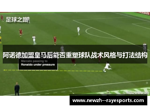 阿诺德加盟皇马后能否重塑球队战术风格与打法结构