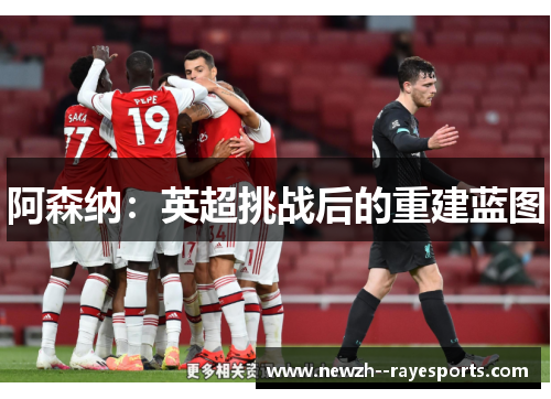 阿森纳:英超挑战后的重建蓝图 阿森纳:英超挑战后的重建蓝图