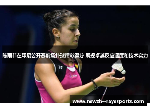 陈雨菲在印尼公开赛前场扑球精彩得分 展现卓越反应速度和技术实力