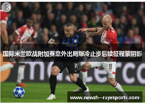 国际米兰欧战附加赛意外出局爆冷止步后续征程蒙阴影