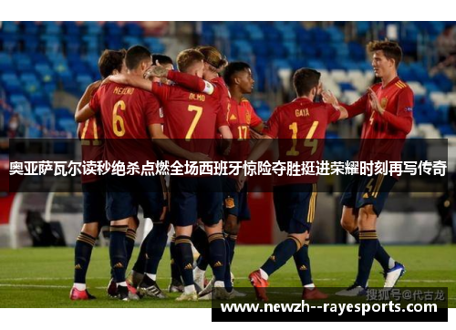 奥亚萨瓦尔读秒绝杀点燃全场西班牙惊险夺胜挺进荣耀时刻再写传奇
