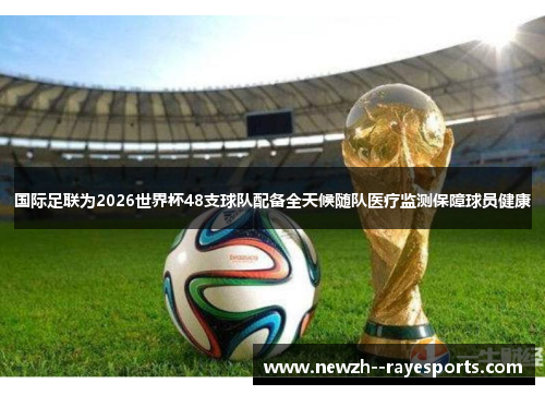 国际足联为2026世界杯48支球队配备全天候随队医疗监测保障球员健康