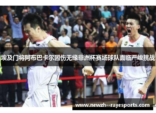 埃及门将阿布巴卡尔因伤无缘非洲杯赛场球队面临严峻挑战