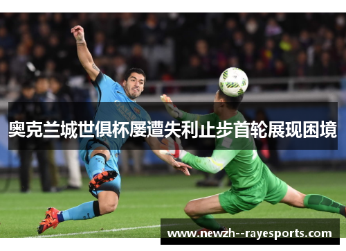 奥克兰城世俱杯屡遭失利止步首轮展现困境