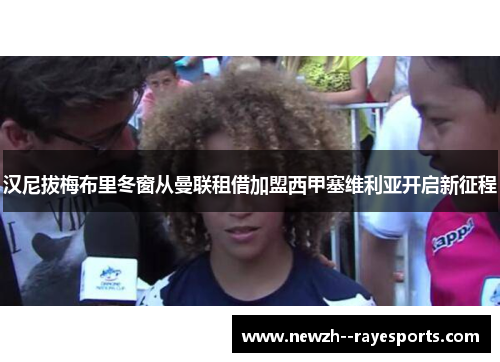 汉尼拔梅布里冬窗从曼联租借加盟西甲塞维利亚开启新征程