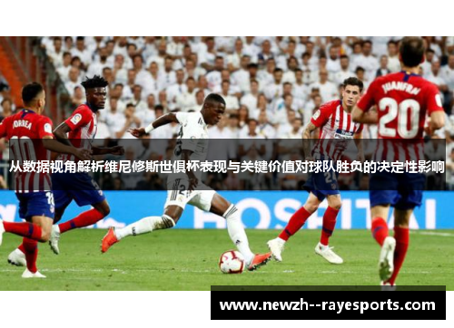 从数据视角解析维尼修斯世俱杯表现与关键价值对球队胜负的决定性影响 从数据视角解析维尼修斯世俱杯表现与关键价值对球队胜负的决定性影响