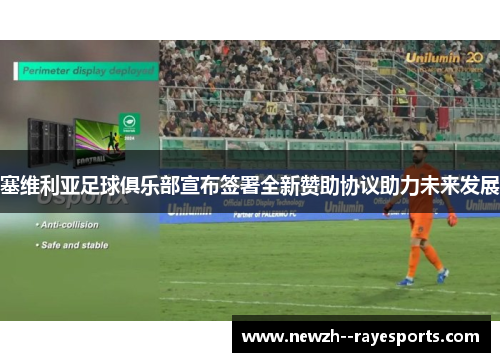 塞维利亚足球俱乐部宣布签署全新赞助协议助力未来发展 塞维利亚足球俱乐部宣布签署全新赞助协议助力未来发展