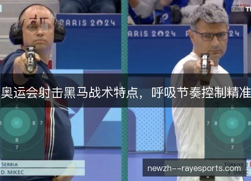 奥运会射击黑马战术特点,呼吸节奏控制精准 奥运会射击黑马战术特点,呼吸节奏控制精准