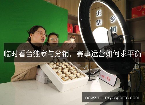 临时看台独家与分销,赛事运营如何求平衡 临时看台独家与分销,赛事运营如何求平衡